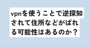 vpnを使うことで逆探知されて住所などがばれる可能性はあるのか？